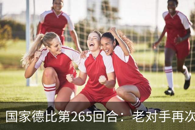 国家德比第265回合：老对手再次碰撞，谁将胜出？